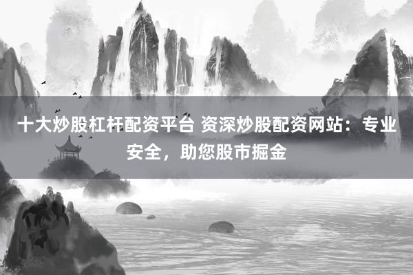十大炒股杠杆配资平台 资深炒股配资网站：专业安全，助您股市掘金