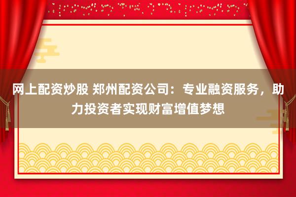 网上配资炒股 郑州配资公司:专业融资服务,助力投资者实现财富增值梦想