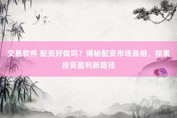 交易软件 配资好做吗？揭秘配资市场真相，探索投资盈利新路径
