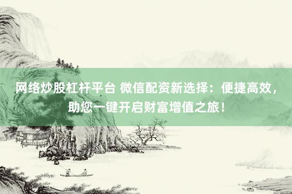 网络炒股杠杆平台 微信配资新选择:便捷高效,助您一键开启财富增值之旅!